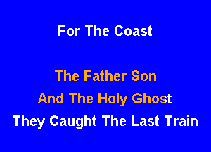 For The Coast

The Father Son

And The Holy Ghost
They Caught The Last Train