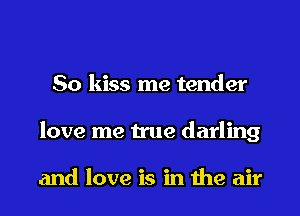 So kiss me tender
love me true darling

and love is in the air