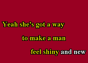 Yeah she's got a way

to make a man

feel shiny and new