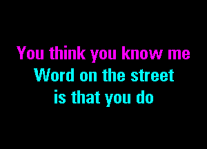 You think you know me

Word on the street
is that you do