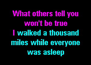 What others tell you
won't be true

I walked a thousand
miles while everyone
was asleep