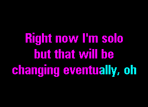 Right now I'm solo

but that will be
changing eventually, oh