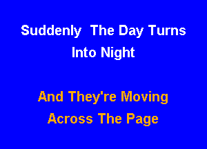Suddenly The Day Turns
Into Night

And They're Moving
Across The Page