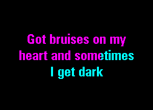Got bruises on my

heart and sometimes
I get dark