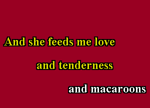 And she feeds me love

and tenderness

and macaroons