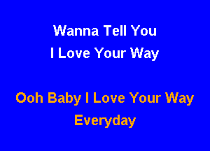 Wanna Tell You
I Love Your Way

Ooh Baby I Love Your Way
Everyday