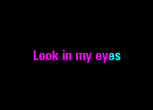 Look in my eyes