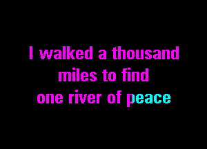 I walked a thousand

miles to find
one river of peace