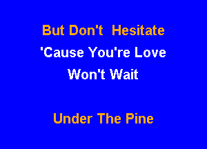 But Don't Hesitate
'Cause You're Love
Won't Wait

Under The Pine