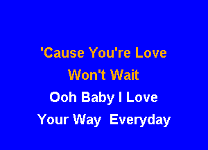 'Cause You're Love
Won't Wait

Ooh Baby I Love
Your Way Everyday