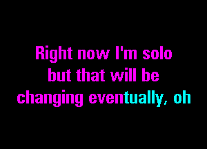 Right now I'm solo

but that will be
changing eventually, oh