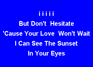But Don't Hesitate

'Cause Your Love Won't Wait
I Can See The Sunset
In Your Eyes