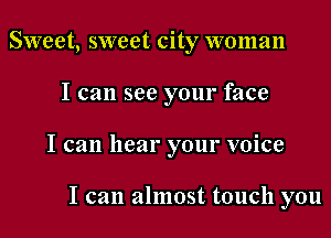 Sweet, sweet city woman
I can see your face
I can hear your voice

I can almost touch you