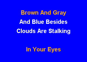Brown And Gray
And Blue Besides
Clouds Are Stalking

In Your Eyes