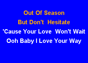 Out Of Season
But Don't Hesitate

'Cause Your Love Won't Wait
Ooh Baby I Love Your Way
