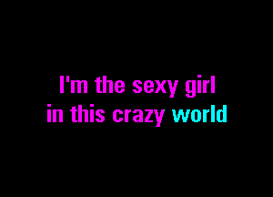 I'm the sexy girl

in this crazy world