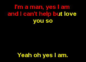 I'm a man, yes I am
and I can't help but love
you so

Yeah oh yes I am.