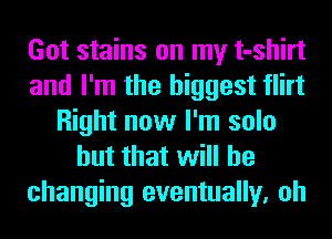 Got stains on my t-shirt
and I'm the biggest flirt
Right now I'm solo
but that will be
changing eventually, oh