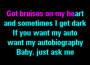 Got bruises on my heart
and sometimes I get dark
If you want my auto
want my autobiography
Baby, iust ask me