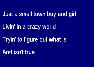 Just a small town boy and girl

Livin' in a crazy world
Tryin' to figure out what is

And isn't true