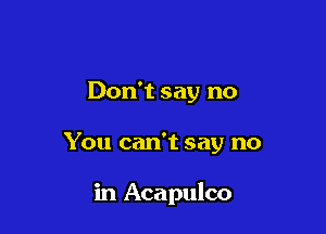 Don't say no

You can't say no

in Acapulco