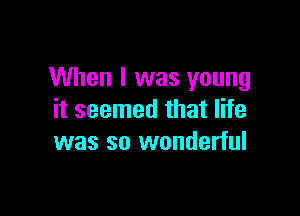 When I was young

it seemed that life
was so wonderful