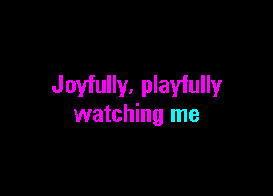 Joyfully. playfully

watching me