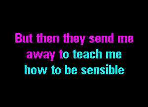 But then they send me

away to teach me
how to be sensible