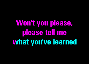 Won't you please.

please tell me
what you've learned