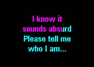 I know it
sounds absurd

Please tell me
who I am...