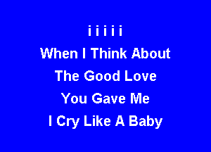 When I Think About
The Good Love

You Gave Me
I Cry Like A Baby