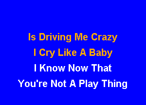 Is Driving Me Crazy
I Cry Like A Baby

I Know Now That
You're Not A Play Thing