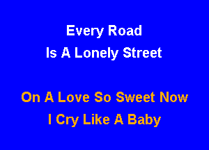 Every Road
Is A Lonely Street

On A Love So Sweet Now
I Cry Like A Baby