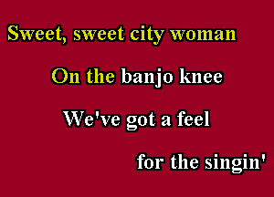 Sweet, sweet city woman

011 the banjo knee

We've got a feel

for the singin'