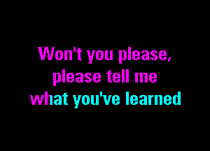 Won't you please.

please tell me
what you've learned