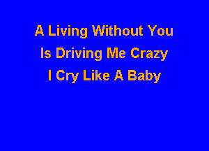 A Living Without You
Is Driving Me Crazy
I Cry Like A Baby