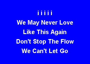 We May Never Love
Like This Again

Don't Stop The Flow
We Can't Let Go