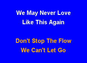 We May Never Love
Like This Again

Don't Stop The Flow
We Can't Let Go