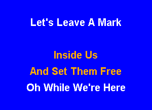 Let's Leave A Mark

Inside Us
And Set Them Free
0h While We're Here