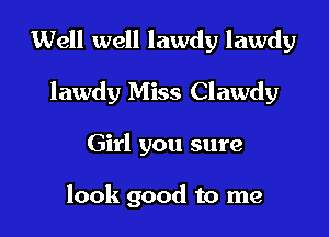 Well well lawdy lawdy

lawdy Miss Clawdy
Girl you sure

look good to me