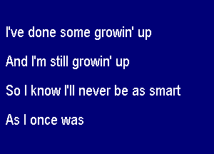 I've done some growin' up

And I'm still growin' up

So I know I'll never be as smart

As I once was