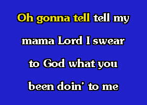 0h gonna tell tell my
mama Lord I swear

to God what you

been doin' to me I