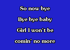 So now bye

Bye bye baby

Girl I won't be

comin' no more