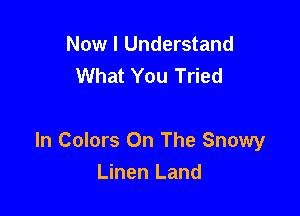 Now I Understand
What You Tried

In Colors On The Snowy
Linen Land