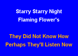 Starry Starry Night
Flaming Flower's

They Did Not Know How
Perhaps They'll Listen Now