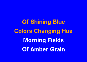 Of Shining Blue

Colors Changing Hue

Morning Fields
Of Amber Grain