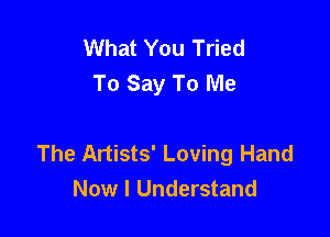 What You Tried
To Say To Me

The Artists' Loving Hand
Now 1 Understand