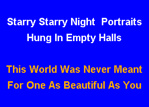 Starry Starry Night Portraits
Hung In Empty Halls

This World Was Never Meant
For One As Beautiful As You