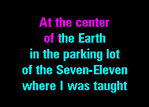 At the center
of the Earth

in the parking lot
of the Seven-Eleven
where I was taught