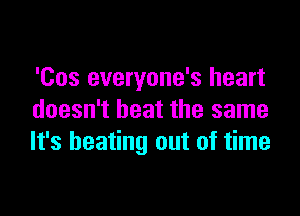 'Cos everyone's heart

doesn't heat the same
It's beating out of time